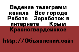 Ведение телеграмм канала - Все города Работа » Заработок в интернете   . Крым,Красногвардейское